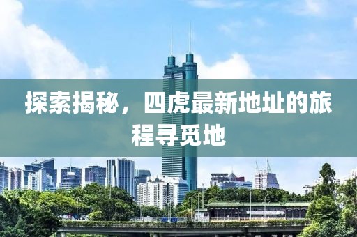 探索揭秘，四虎最新地址的旅程寻觅地