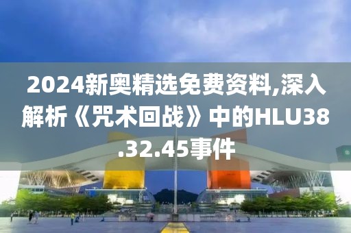 2024新奥精选免费资料,深入解析《咒术回战》中的HLU38.32.45事件