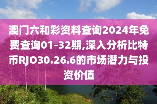 澳门六和彩资料查询2024年免费查询01-32期,深入分析比特币RJO30.26.6的市场潜力与投资价值