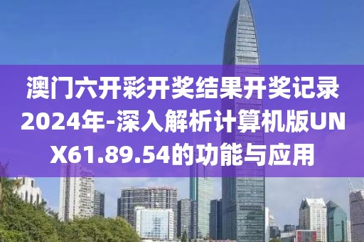 澳门六开彩开奖结果开奖记录2024年-深入解析计算机版UNX61.89.54的功能与应用