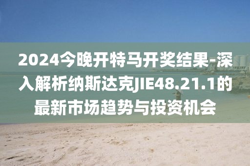 2024今晚开特马开奖结果-深入解析纳斯达克JIE48.21.1的最新市场趋势与投资机会