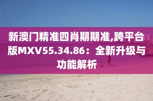 新澳门精准四肖期期准,跨平台版MXV55.34.86：全新升级与功能解析