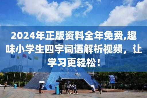 2024年正版资料全年免费,趣味小学生四字词语解析视频，让学习更轻松！