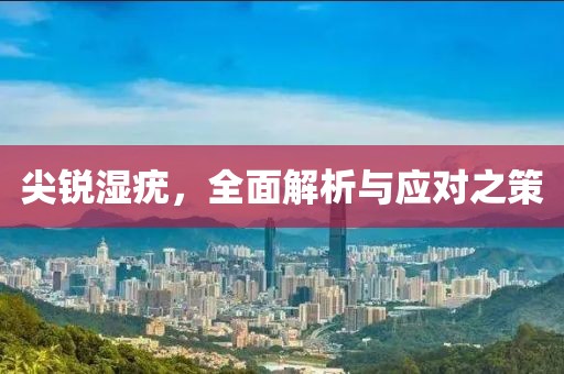 尖锐湿疣，全面解析与应对之策