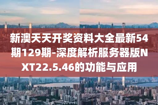 新澳天天开奖资料大全最新54期129期-深度解析服务器版NXT22.5.46的功能与应用