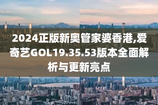 2024正版新奥管家婆香港,爱奇艺GOL19.35.53版本全面解析与更新亮点