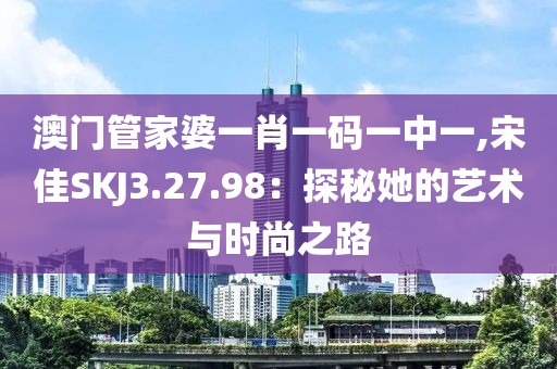 澳门管家婆一肖一码一中一,宋佳SKJ3.27.98：探秘她的艺术与时尚之路