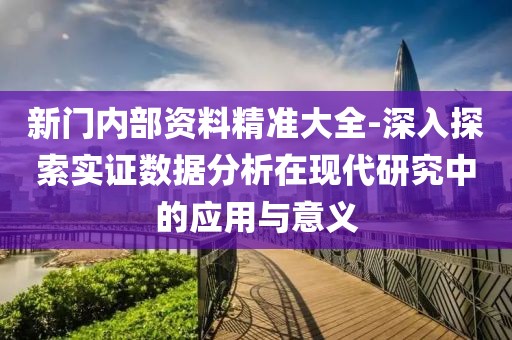 新门内部资料精准大全-深入探索实证数据分析在现代研究中的应用与意义