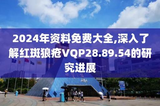 2024年资料免费大全,深入了解红斑狼疮VQP28.89.54的研究进展