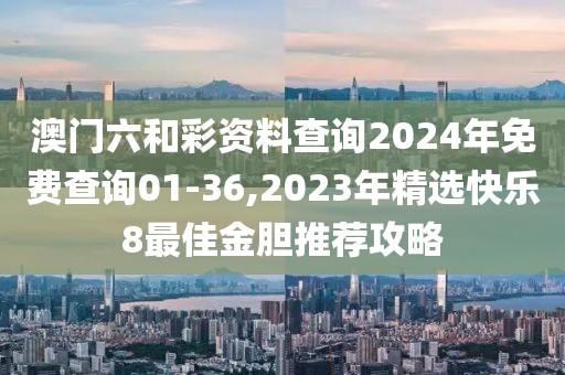 澳门六和彩资料查询2024年免费查询01-36,2023年精选快乐8最佳金胆推荐攻略