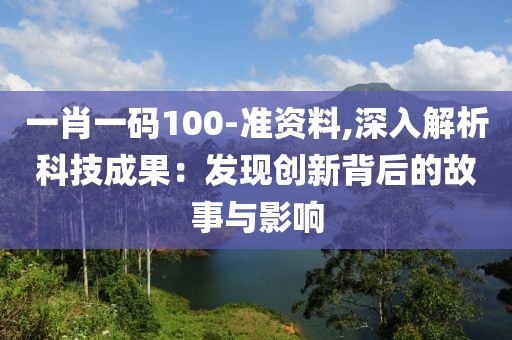 一肖一码100-准资料,深入解析科技成果：发现创新背后的故事与影响