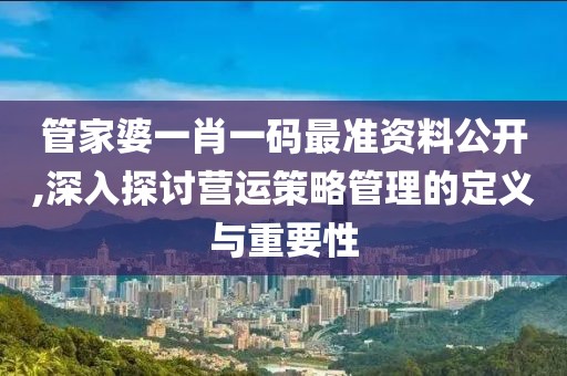管家婆一肖一码最准资料公开,深入探讨营运策略管理的定义与重要性