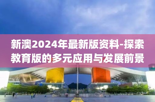 新澳2024年最新版资料-探索教育版的多元应用与发展前景