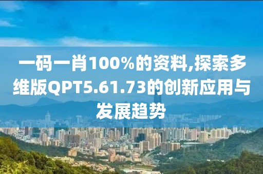 一码一肖100%的资料,探索多维版QPT5.61.73的创新应用与发展趋势