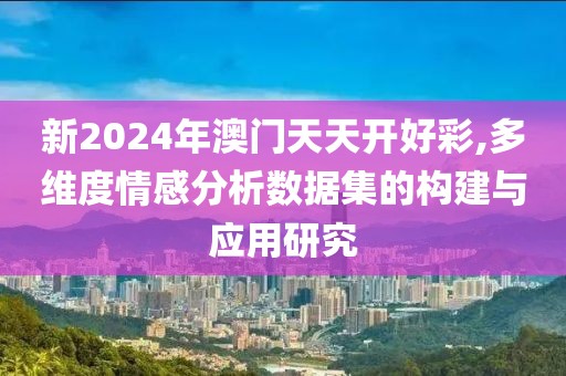 新2024年澳门天天开好彩,多维度情感分析数据集的构建与应用研究