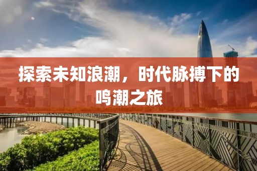 探索未知浪潮，时代脉搏下的鸣潮之旅
