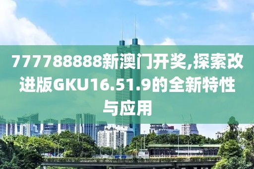 777788888新澳门开奖,探索改进版GKU16.51.9的全新特性与应用