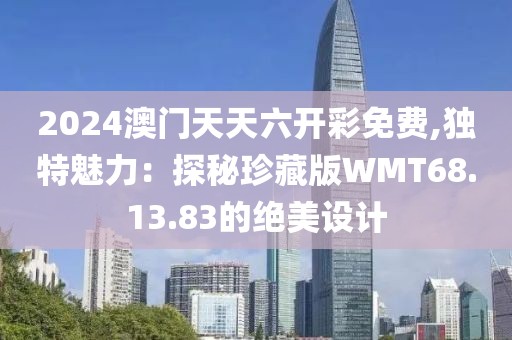 2024澳门天天六开彩免费,独特魅力：探秘珍藏版WMT68.13.83的绝美设计