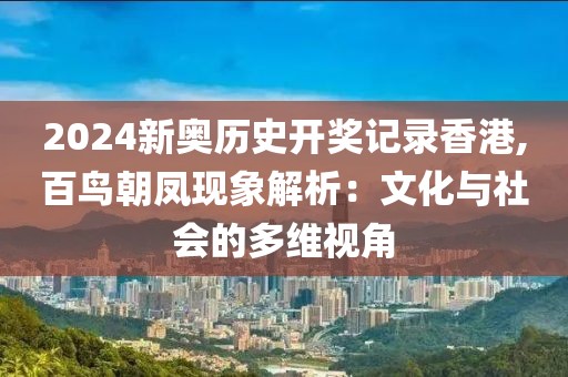 2024新奥历史开奖记录香港,百鸟朝凤现象解析：文化与社会的多维视角