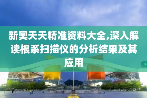 新奥天天精准资料大全,深入解读根系扫描仪的分析结果及其应用