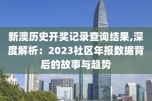 新澳历史开奖记录查询结果,深度解析：2023社区年报数据背后的故事与趋势