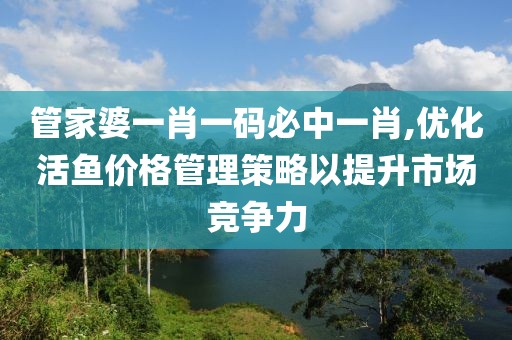 管家婆一肖一码必中一肖,优化活鱼价格管理策略以提升市场竞争力