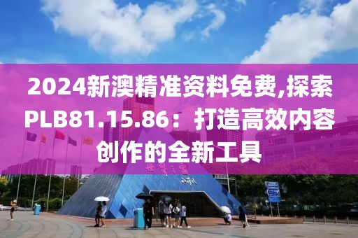 2024新澳精准资料免费,探索PLB81.15.86：打造高效内容创作的全新工具
