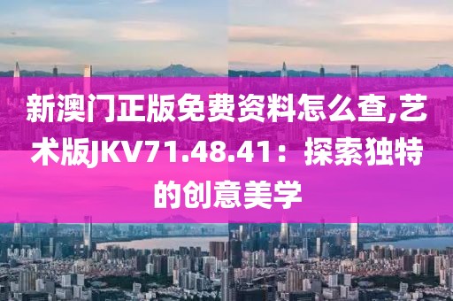 新澳门正版免费资料怎么查,艺术版JKV71.48.41：探索独特的创意美学