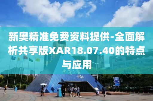 新奥精准免费资料提供-全面解析共享版XAR18.07.40的特点与应用