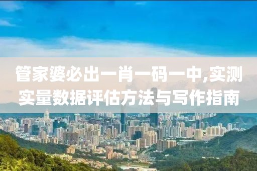 管家婆必出一肖一码一中,实测实量数据评估方法与写作指南