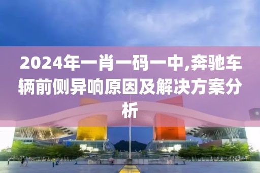 2024年一肖一码一中,奔驰车辆前侧异响原因及解决方案分析