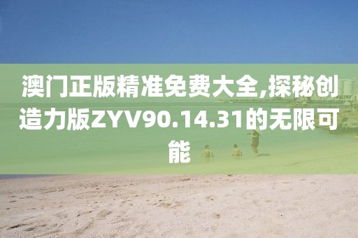 澳门正版精准免费大全,探秘创造力版ZYV90.14.31的无限可能