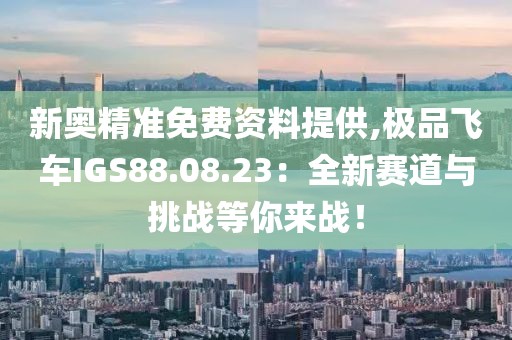 新奥精准免费资料提供,极品飞车IGS88.08.23：全新赛道与挑战等你来战！