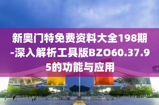 新奥门特免费资料大全198期-深入解析工具版BZO60.37.95的功能与应用