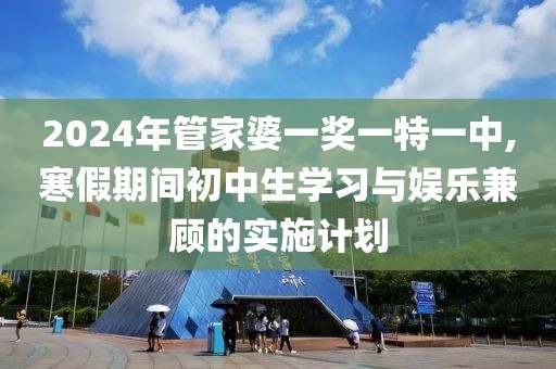 2024年管家婆一奖一特一中,寒假期间初中生学习与娱乐兼顾的实施计划