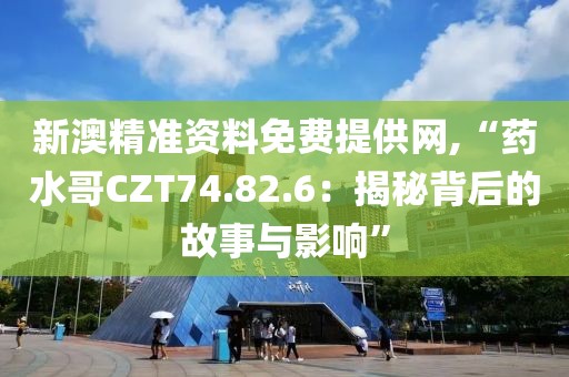 新澳精准资料免费提供网,“药水哥CZT74.82.6：揭秘背后的故事与影响”