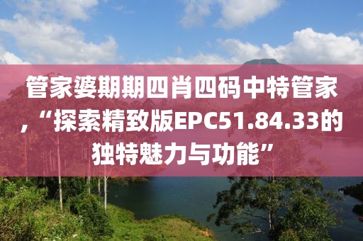 管家婆期期四肖四码中特管家,“探索精致版EPC51.84.33的独特魅力与功能”
