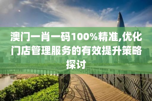 澳门一肖一码100%精准,优化门店管理服务的有效提升策略探讨