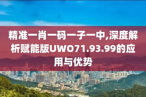 精准一肖一码一子一中,深度解析赋能版UWO71.93.99的应用与优势