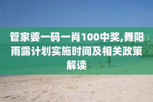 管家婆一码一肖100中奖,舞阳雨露计划实施时间及相关政策解读