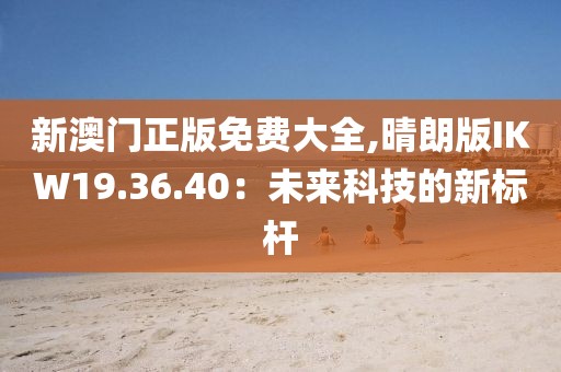 新澳门正版免费大全,晴朗版IKW19.36.40：未来科技的新标杆