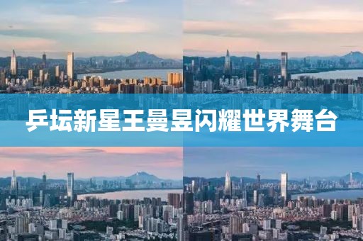 乒坛新星王曼昱闪耀世界舞台