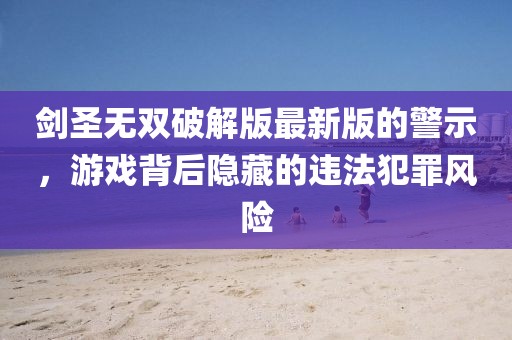 剑圣无双破解版最新版的警示，游戏背后隐藏的违法犯罪风险