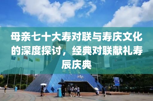 母亲七十大寿对联与寿庆文化的深度探讨，经典对联献礼寿辰庆典
