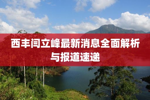 西丰闫立峰最新消息全面解析与报道速递