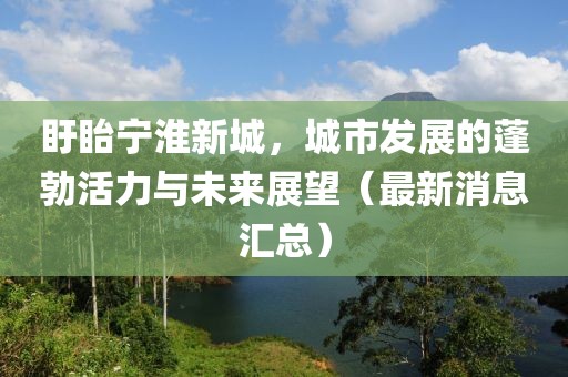 盱眙宁淮新城，城市发展的蓬勃活力与未来展望（最新消息汇总）