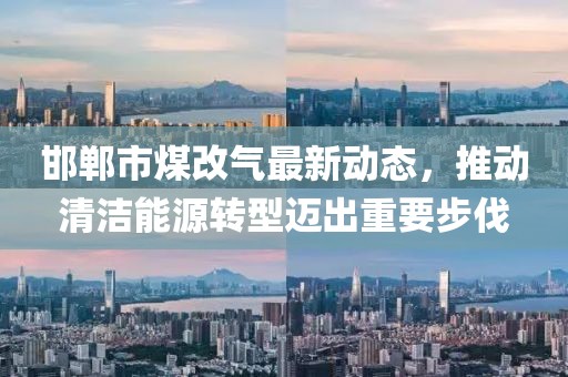 邯郸市煤改气最新动态，推动清洁能源转型迈出重要步伐