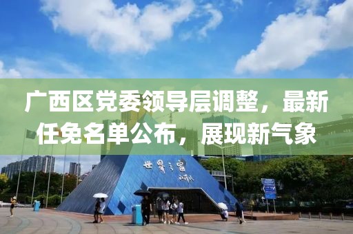 广西区党委领导层调整，最新任免名单公布，展现新气象