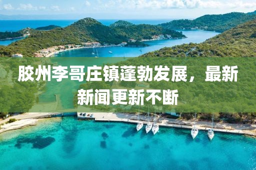 胶州李哥庄镇蓬勃发展，最新新闻更新不断