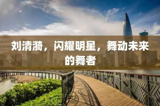 刘清漪，闪耀明星，舞动未来的舞者